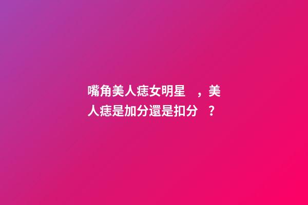 嘴角美人痣女明星，美人痣是加分還是扣分？